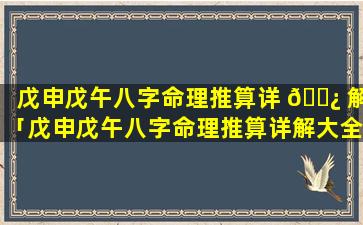 戊申戊午八字命理推算详 🌿 解「戊申戊午八字命理推算详解大全」